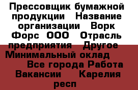 Прессовщик бумажной продукции › Название организации ­ Ворк Форс, ООО › Отрасль предприятия ­ Другое › Минимальный оклад ­ 27 000 - Все города Работа » Вакансии   . Карелия респ.